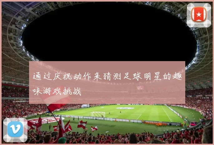 通过庆祝动作来猜测足球明星的趣味游戏挑战