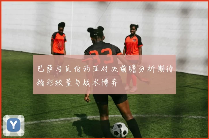巴萨与瓦伦西亚对决前瞻分析期待精彩较量与战术博弈