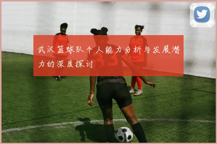 武汉篮球队个人能力分析与发展潜力的深度探讨