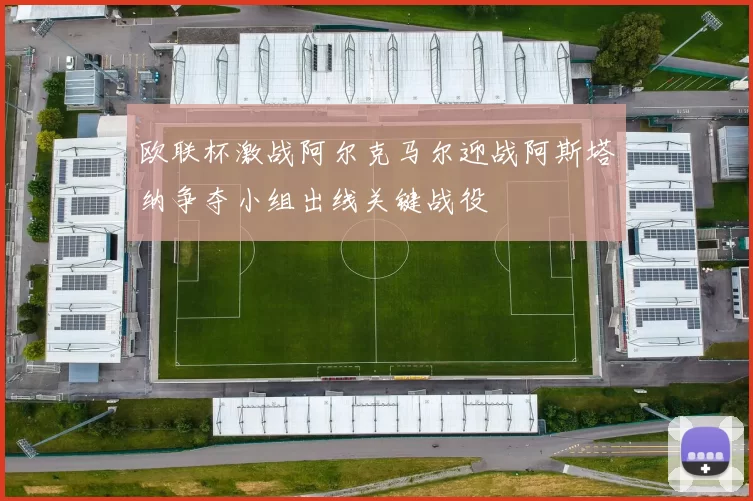 欧联杯激战阿尔克马尔迎战阿斯塔纳争夺小组出线关键战役