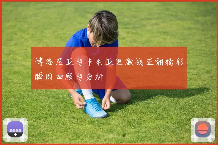 博洛尼亚与卡利亚里激战正酣精彩瞬间回顾与分析