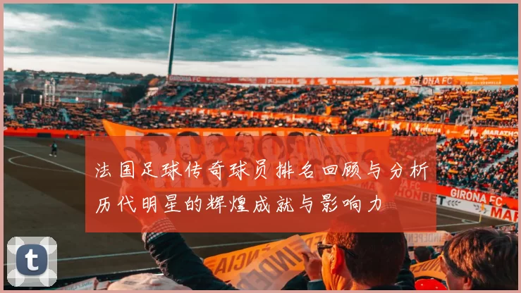 法国足球传奇球员排名回顾与分析历代明星的辉煌成就与影响力