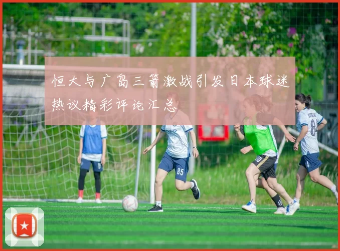 恒大与广岛三箭激战引发日本球迷热议精彩评论汇总