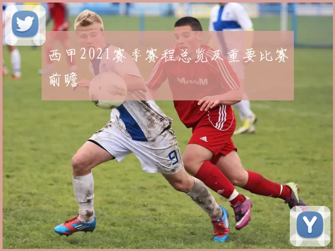 西甲2021赛季赛程总览及重要比赛前瞻