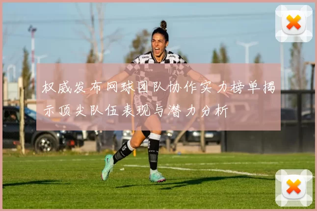 权威发布网球团队协作实力榜单揭示顶尖队伍表现与潜力分析