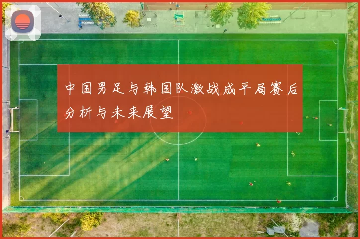 中国男足与韩国队激战成平局赛后分析与未来展望