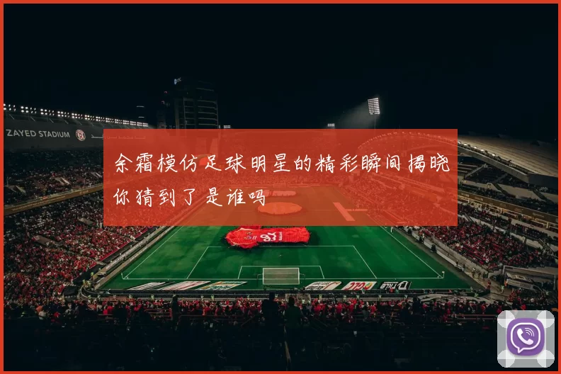 余霜模仿足球明星的精彩瞬间揭晓你猜到了是谁吗