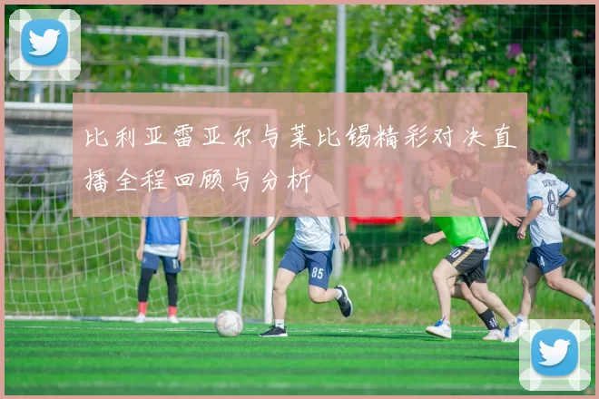 比利亚雷亚尔与莱比锡精彩对决直播全程回顾与分析