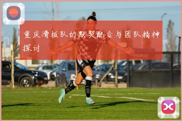 重庆滑板队的默契配合与团队精神探讨