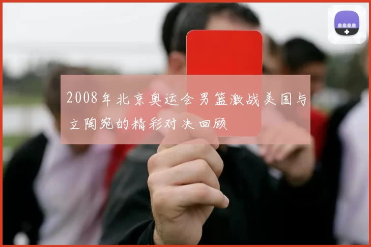 2008年北京奥运会男篮激战美国与立陶宛的精彩对决回顾