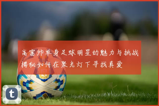 高富帅单身足球明星的魅力与挑战揭秘如何在聚光灯下寻找真爱