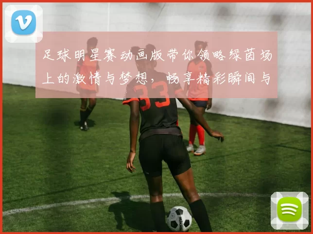 足球明星赛动画版带你领略绿茵场上的激情与梦想，畅享精彩瞬间与感人故事
