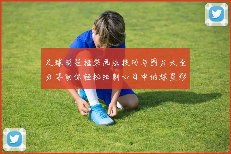 足球明星框架画法技巧与图片大全分享助你轻松绘制心目中的球星形象