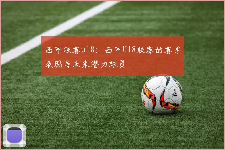 西甲联赛u18：西甲U18联赛的赛季表现与未来潜力球员