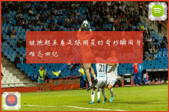 被抱起来看足球明星的奇妙瞬间与难忘回忆