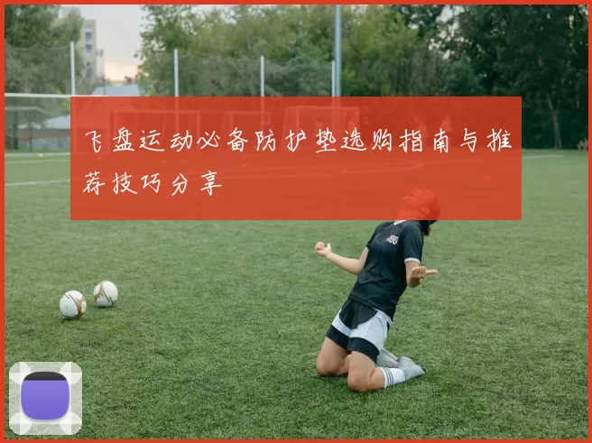 飞盘运动必备防护垫选购指南与推荐技巧分享