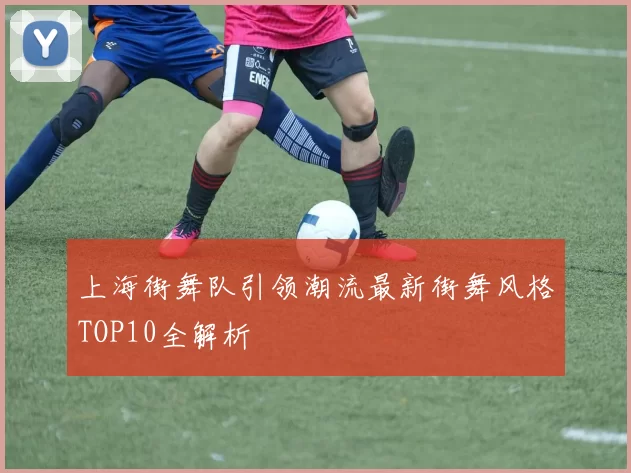 上海街舞队引领潮流最新街舞风格TOP10全解析