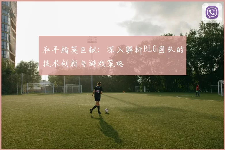 和平精英巨献：深入解析BLG团队的技术创新与游戏策略