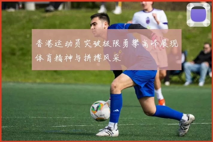 香港运动员突破极限勇攀高峰展现体育精神与拼搏风采