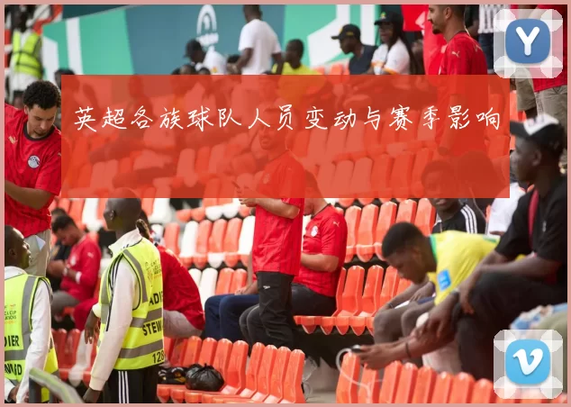 英超各族球队人员变动与赛季影响
