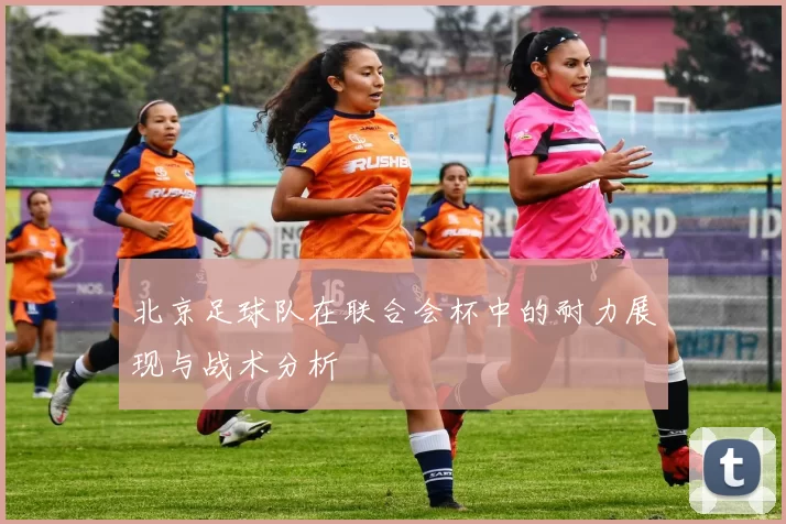 北京足球队在联合会杯中的耐力展现与战术分析