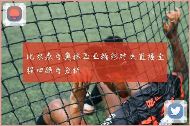 比尔森与奥林匹亚精彩对决直播全程回顾与分析