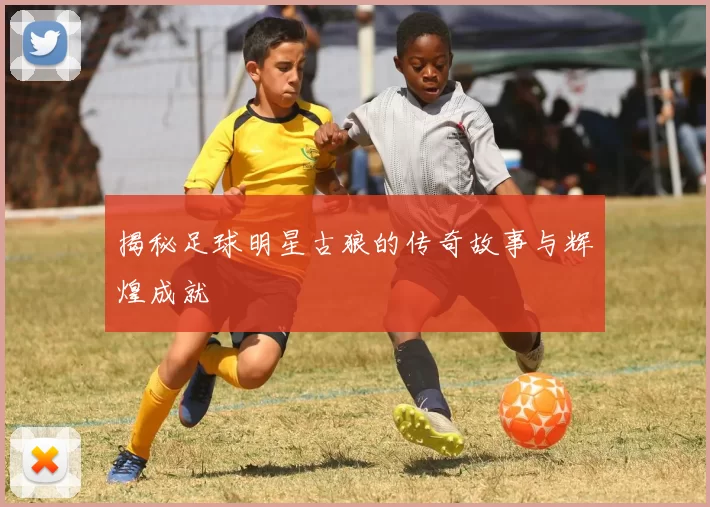 揭秘足球明星古狼的传奇故事与辉煌成就