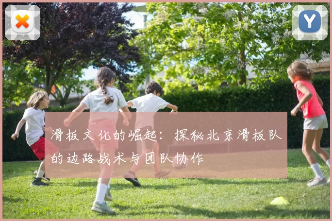 滑板文化的崛起：探秘北京滑板队的边路战术与团队协作