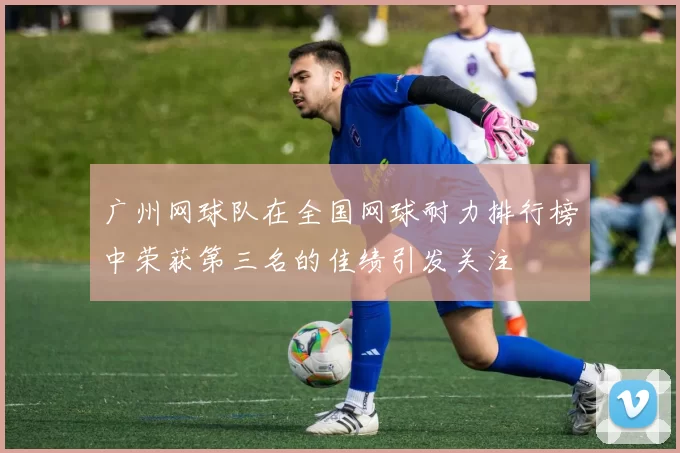 广州网球队在全国网球耐力排行榜中荣获第三名的佳绩引发关注