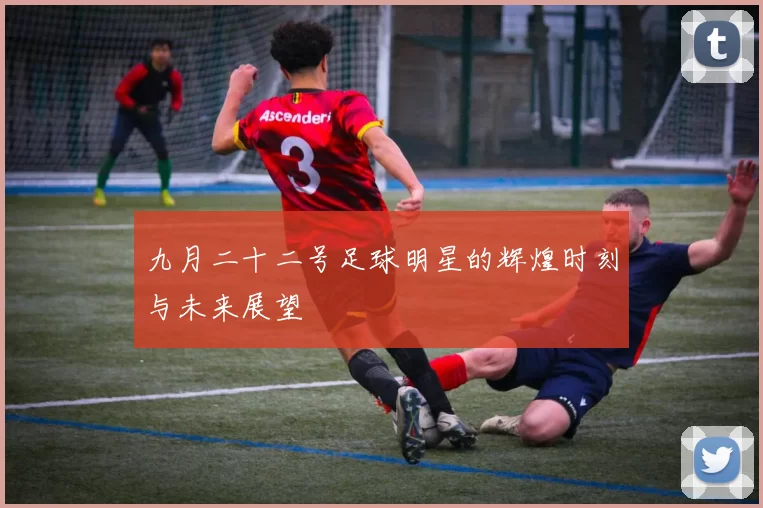 九月二十二号足球明星的辉煌时刻与未来展望