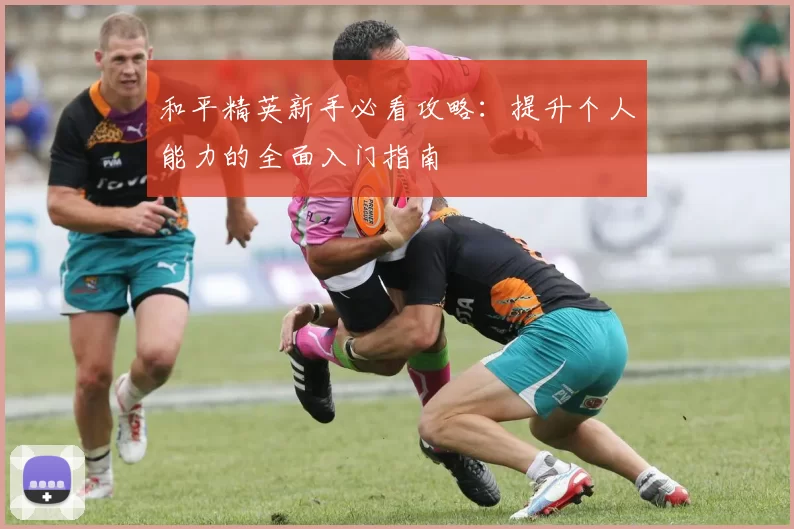 和平精英新手必看攻略：提升个人能力的全面入门指南