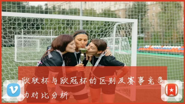 欧联杯与欧冠杯的区别及赛事竞争力对比分析