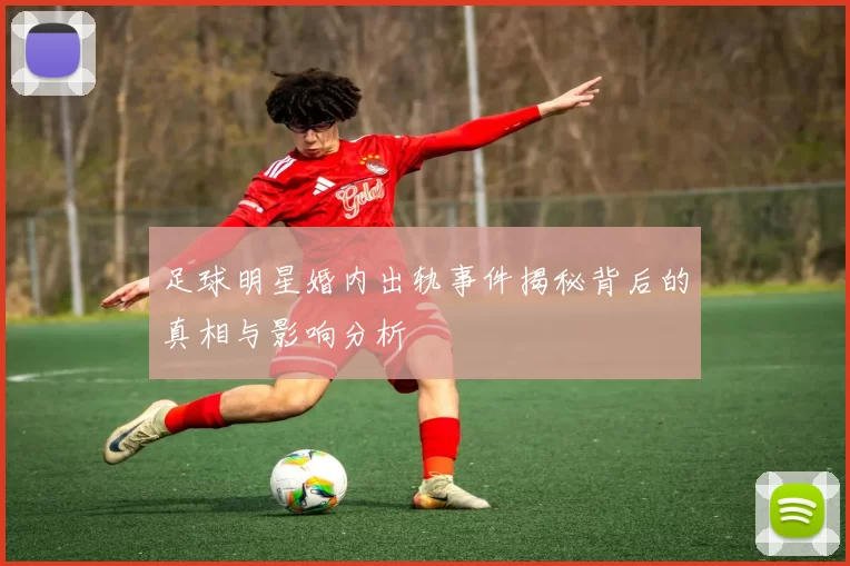 足球明星婚内出轨事件揭秘背后的真相与影响分析