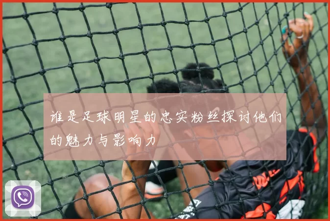 谁是足球明星的忠实粉丝探讨他们的魅力与影响力