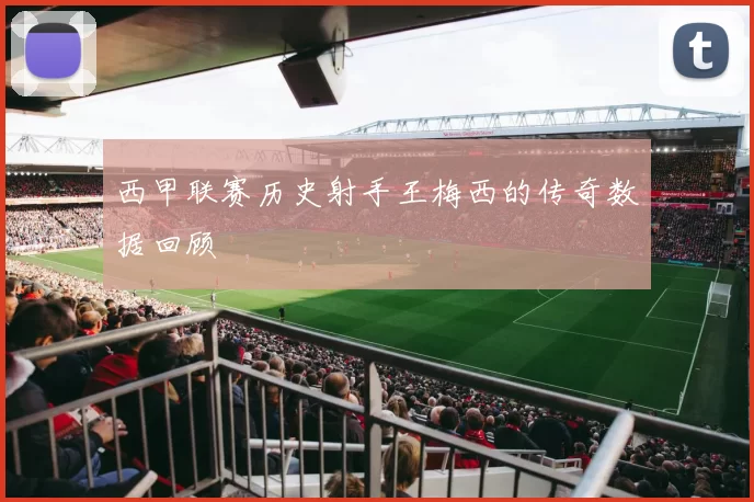 西甲联赛历史射手王梅西的传奇数据回顾