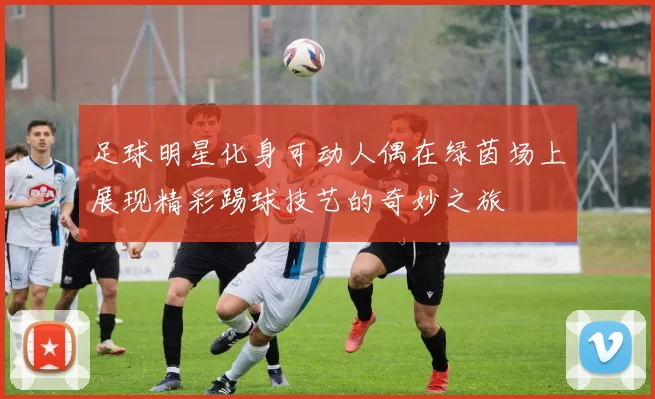 足球明星化身可动人偶在绿茵场上展现精彩踢球技艺的奇妙之旅