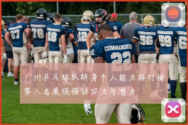 广州乒乓球队跻身个人能力排行榜第八名展现强劲实力与潜力