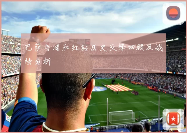 巴萨与浦和红钻历史交锋回顾及战绩分析