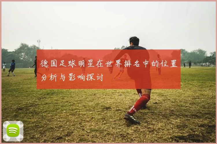德国足球明星在世界排名中的位置分析与影响探讨
