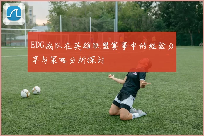 EDG战队在英雄联盟赛事中的经验分享与策略分析探讨