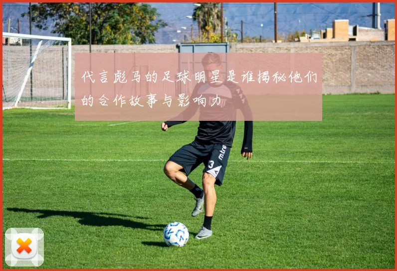 代言彪马的足球明星是谁揭秘他们的合作故事与影响力