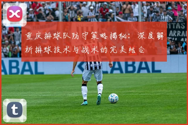 重庆排球队防守策略揭秘：深度解析排球技术与战术的完美结合