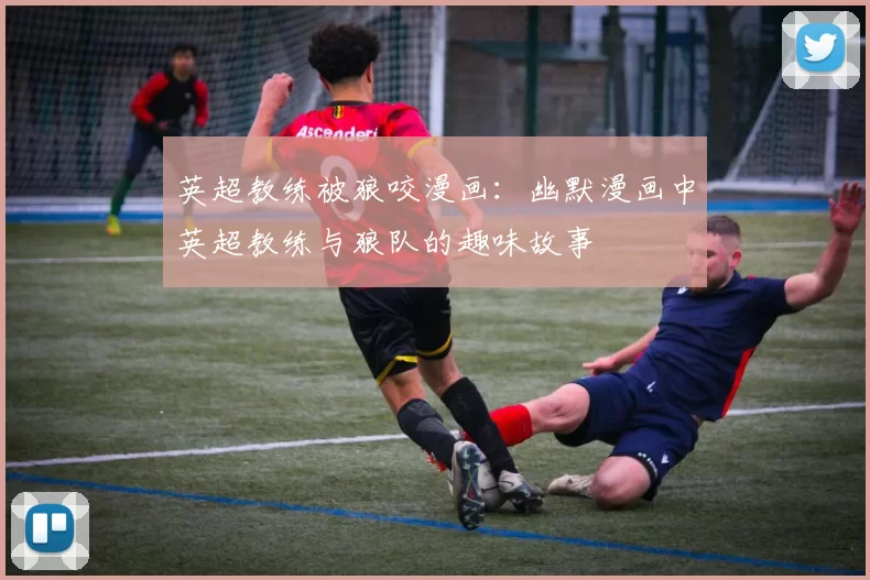 英超教练被狼咬漫画：幽默漫画中英超教练与狼队的趣味故事
