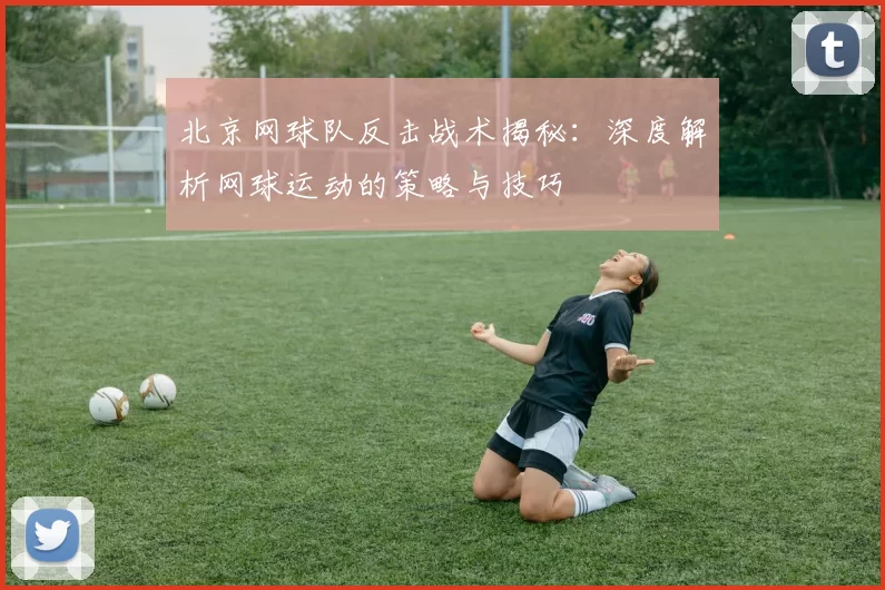 北京网球队反击战术揭秘：深度解析网球运动的策略与技巧