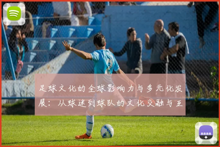 足球文化的全球影响力与多元化发展：从球迷到球队的文化交融与互动
