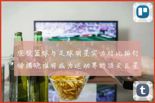 现役篮球与足球明星实力对比排行榜揭晓谁将成为运动界的顶尖巨星
