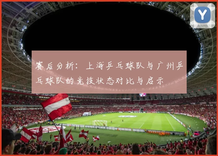 赛后分析：上海乒乓球队与广州乒乓球队的竞技状态对比与启示