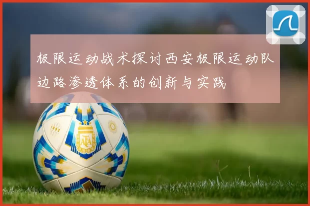 极限运动战术探讨西安极限运动队边路渗透体系的创新与实践
