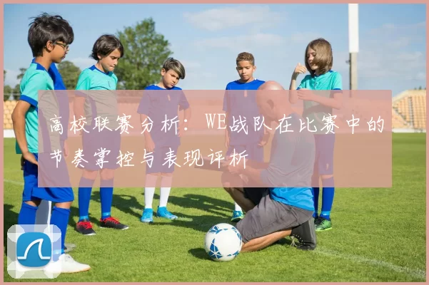 高校联赛分析：WE战队在比赛中的节奏掌控与表现评析