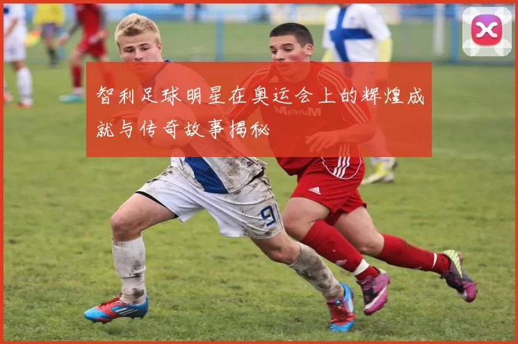 智利足球明星在奥运会上的辉煌成就与传奇故事揭秘